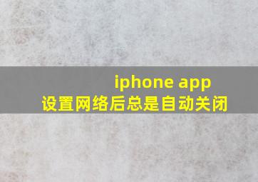 iphone app设置网络后总是自动关闭